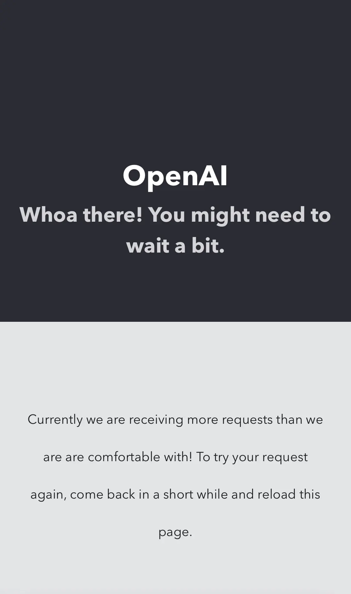 OpenAIWhoa there! You might need to wait a bit.Currently we are receiving more requests than we are are comfortable with! To try your request again, come back in a short while and reload this page.